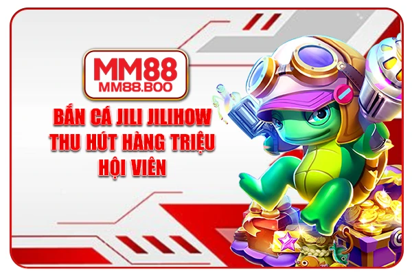 Bắn cá Jili Jilihow thu hút hàng triệu hội viên
