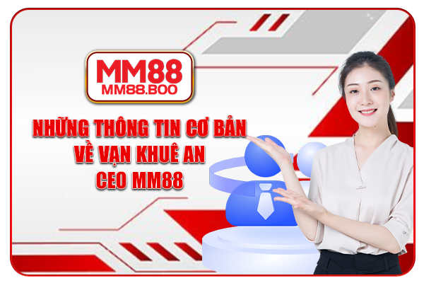 Những thông tin cơ bản về Vạn Khuê An - CEO MM88
